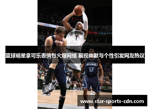 篮球明星拿可乐表情包火爆网络 展现幽默与个性引发网友热议