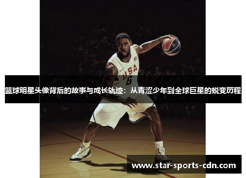 篮球明星头像背后的故事与成长轨迹：从青涩少年到全球巨星的蜕变历程