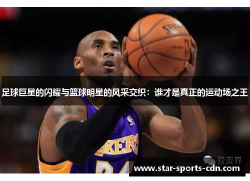 足球巨星的闪耀与篮球明星的风采交织：谁才是真正的运动场之王