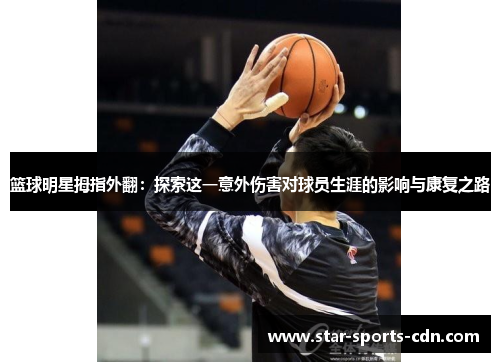篮球明星拇指外翻：探索这一意外伤害对球员生涯的影响与康复之路