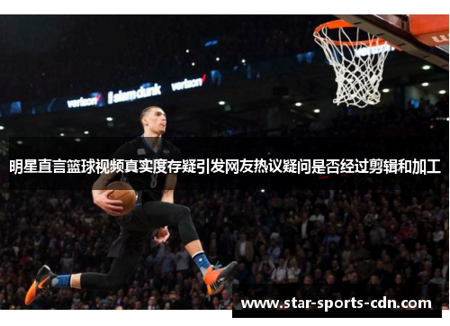 明星直言篮球视频真实度存疑引发网友热议疑问是否经过剪辑和加工