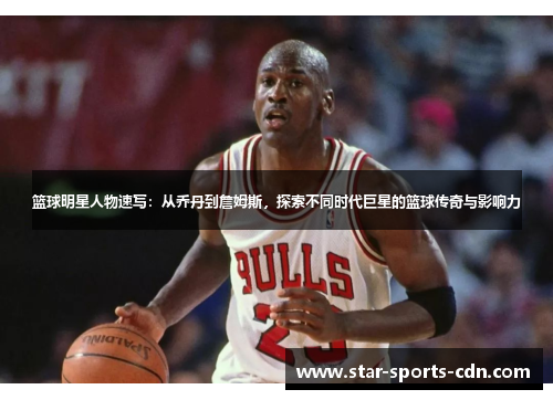 篮球明星人物速写：从乔丹到詹姆斯，探索不同时代巨星的篮球传奇与影响力