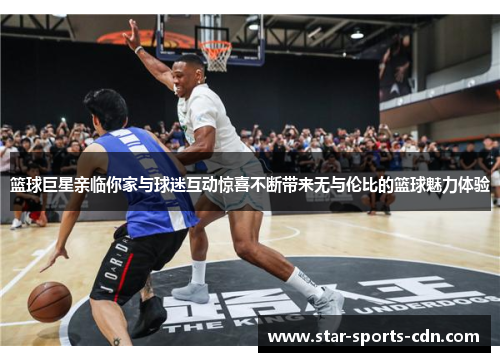 篮球巨星亲临你家与球迷互动惊喜不断带来无与伦比的篮球魅力体验