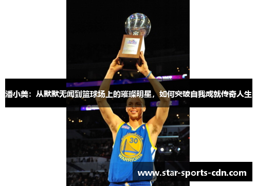 潘小美：从默默无闻到篮球场上的璀璨明星，如何突破自我成就传奇人生