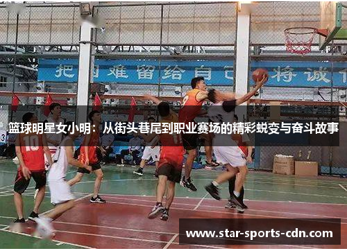篮球明星女小明：从街头巷尾到职业赛场的精彩蜕变与奋斗故事