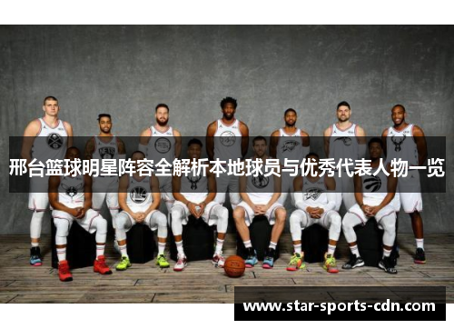 邢台篮球明星阵容全解析本地球员与优秀代表人物一览