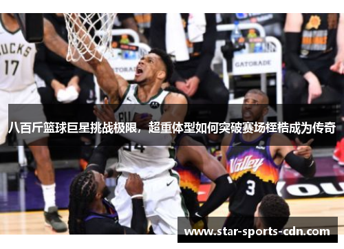 八百斤篮球巨星挑战极限，超重体型如何突破赛场桎梏成为传奇